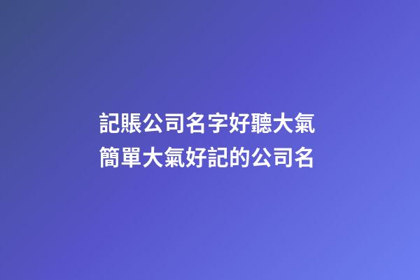 記賬公司名字好聽大氣 簡單大氣好記的公司名